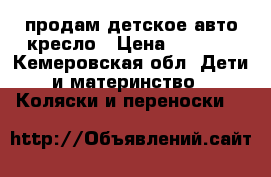 продам детское авто-кресло › Цена ­ 1 500 - Кемеровская обл. Дети и материнство » Коляски и переноски   